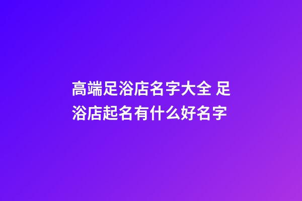 高端足浴店名字大全 足浴店起名有什么好名字-第1张-店铺起名-玄机派